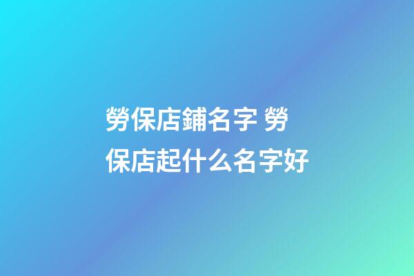 勞保店鋪名字 勞保店起什么名字好-第1張-店鋪起名-玄機派